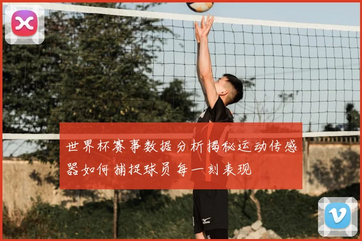 世界杯赛事数据分析揭秘运动传感器如何捕捉球员每一刻表现