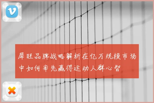 犀旺品牌战略解析在亿万规模市场中如何率先赢得运动人群心智
