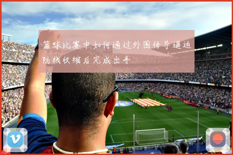 篮球比赛中如何通过外围传导逼迫防线收缩后完成出手