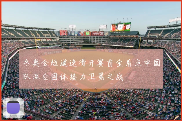 冬奥会短道速滑开赛首金看点中国队混合团体接力卫冕之战